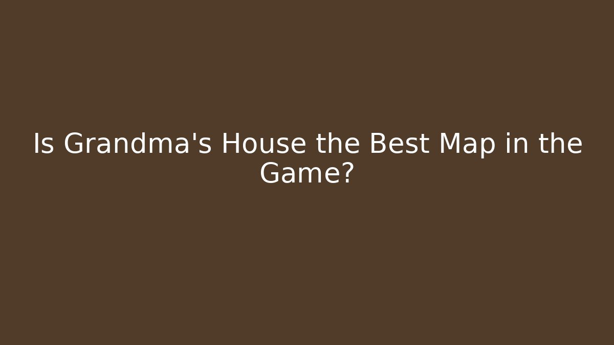 Is Grandma's House the Best Map in the Game?