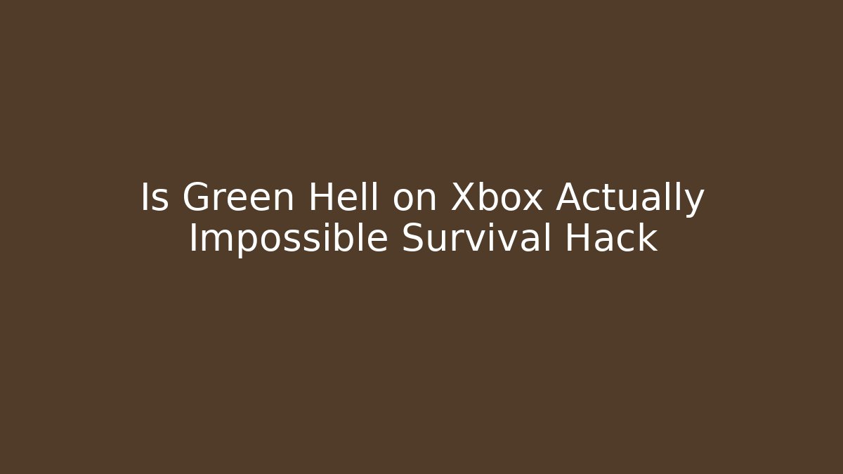 Is Green Hell on Xbox Actually Impossible Survival Hack