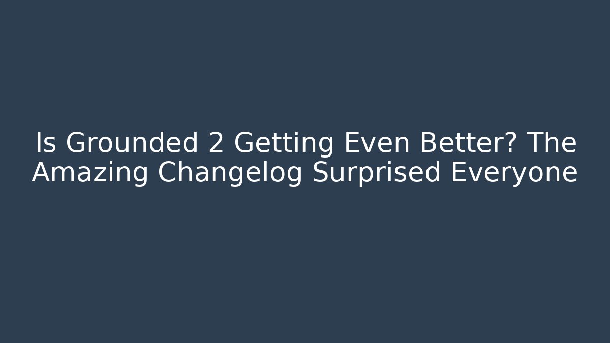 Is Grounded 2 Getting Even Better? The Amazing Changelog Surprised Everyone