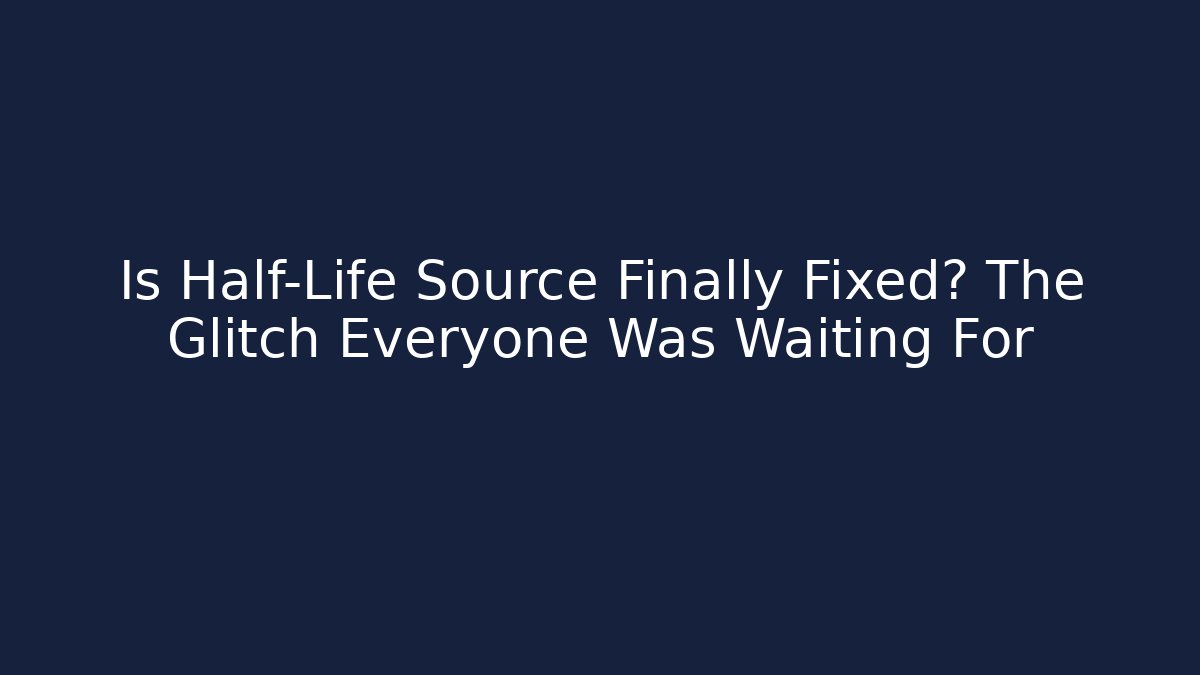 Is Half-Life Source Finally Fixed? The Glitch Everyone Was Waiting For