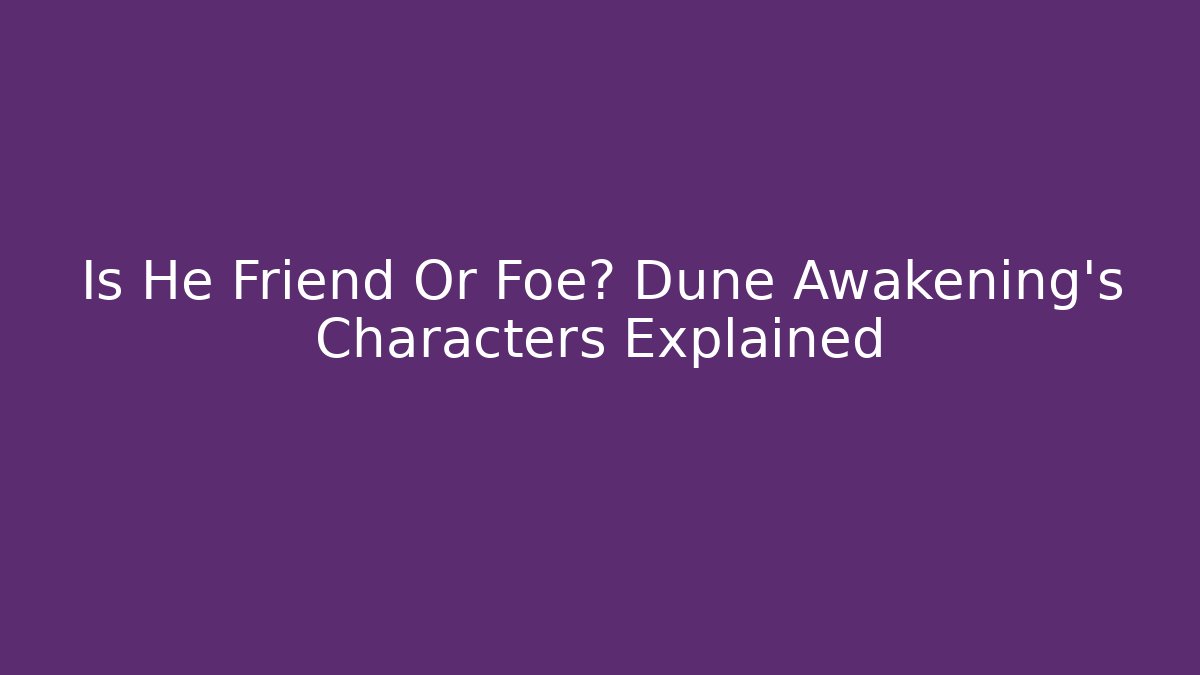 Is He Friend Or Foe? Dune Awakening's Characters Explained