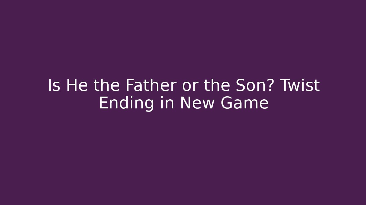 Is He the Father or the Son? Twist Ending in New Game