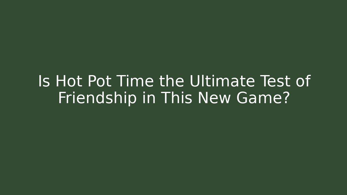Is Hot Pot Time the Ultimate Test of Friendship in This New Game?