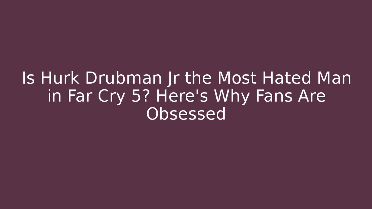 Is Hurk Drubman Jr the Most Hated Man in Far Cry 5? Here's Why Fans Are Obsessed