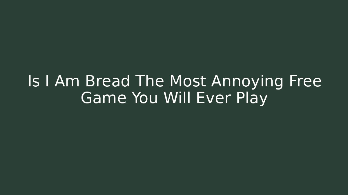 Is I Am Bread The Most Annoying Free Game You Will Ever Play