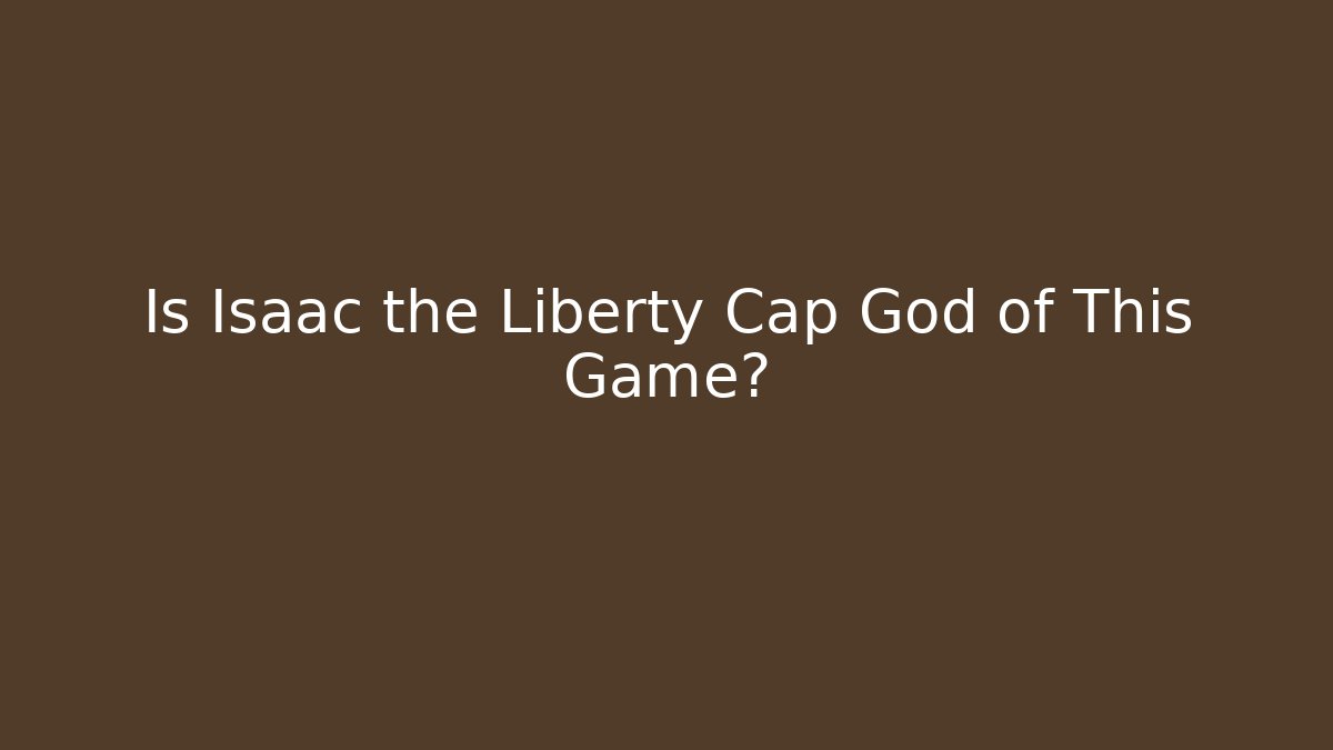 Is Isaac the Liberty Cap God of This Game?