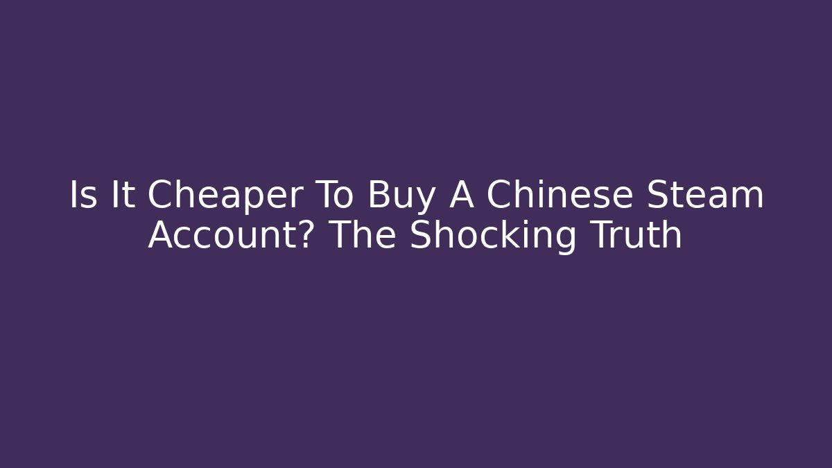 Is It Cheaper To Buy A Chinese Steam Account? The Shocking Truth