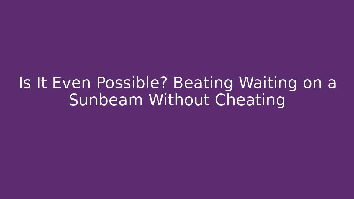 Is It Even Possible? Beating Waiting on a Sunbeam Without Cheating