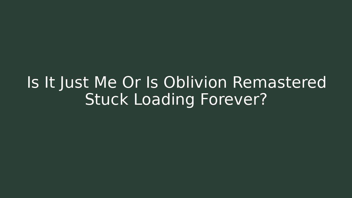 Is It Just Me Or Is Oblivion Remastered Stuck Loading Forever?