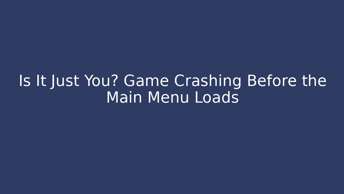 Is It Just You? Game Crashing Before the Main Menu Loads