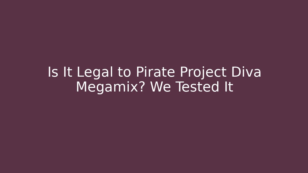 Is It Legal to Pirate Project Diva Megamix? We Tested It
