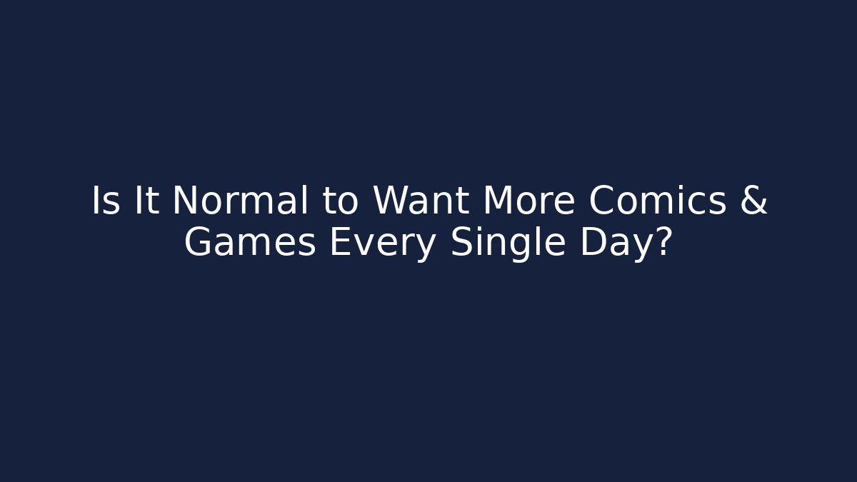 Is It Normal to Want More Comics & Games Every Single Day?