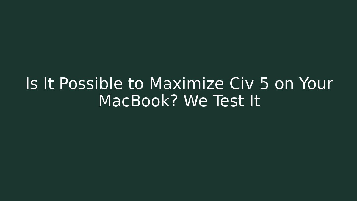 Is It Possible to Maximize Civ 5 on Your MacBook? We Test It