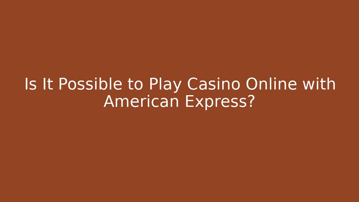 Is It Possible to Play Casino Online with American Express?