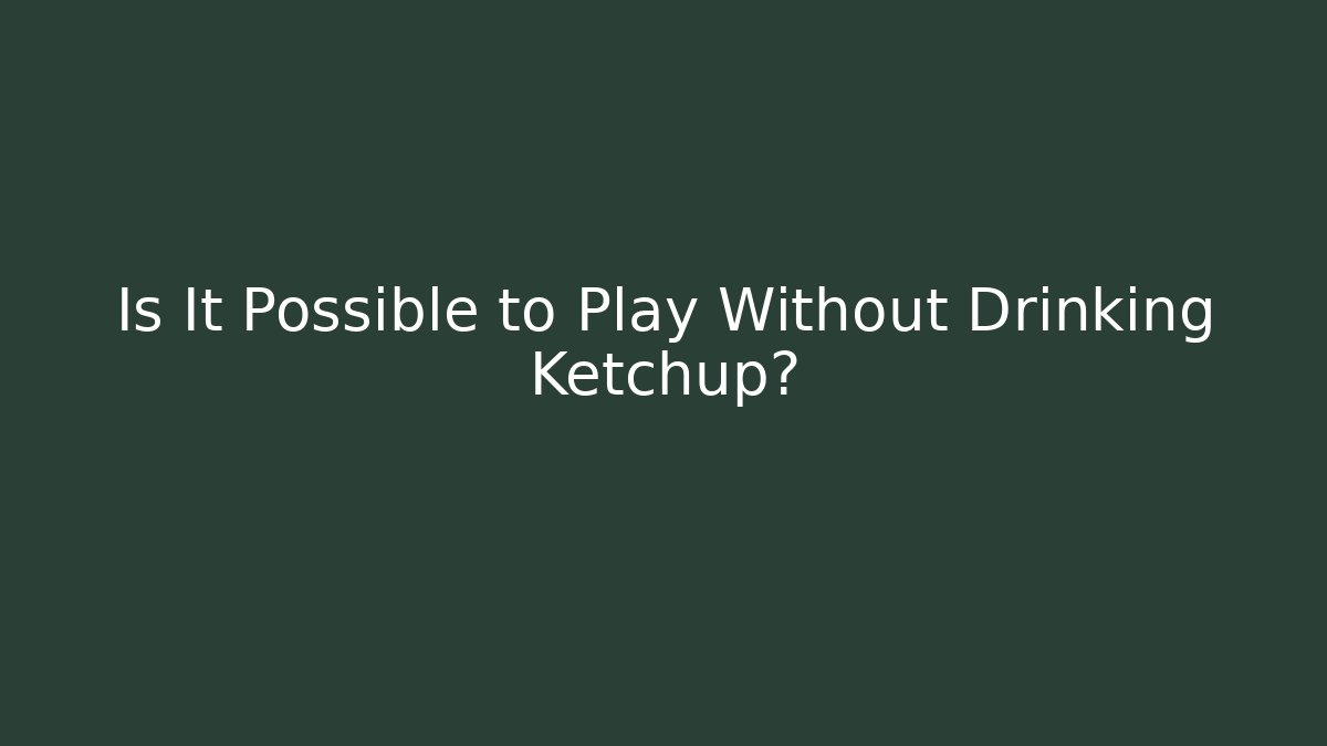 Is It Possible to Play Without Drinking Ketchup?