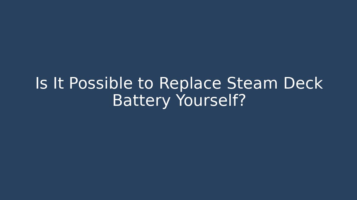 Is It Possible to Replace Steam Deck Battery Yourself?