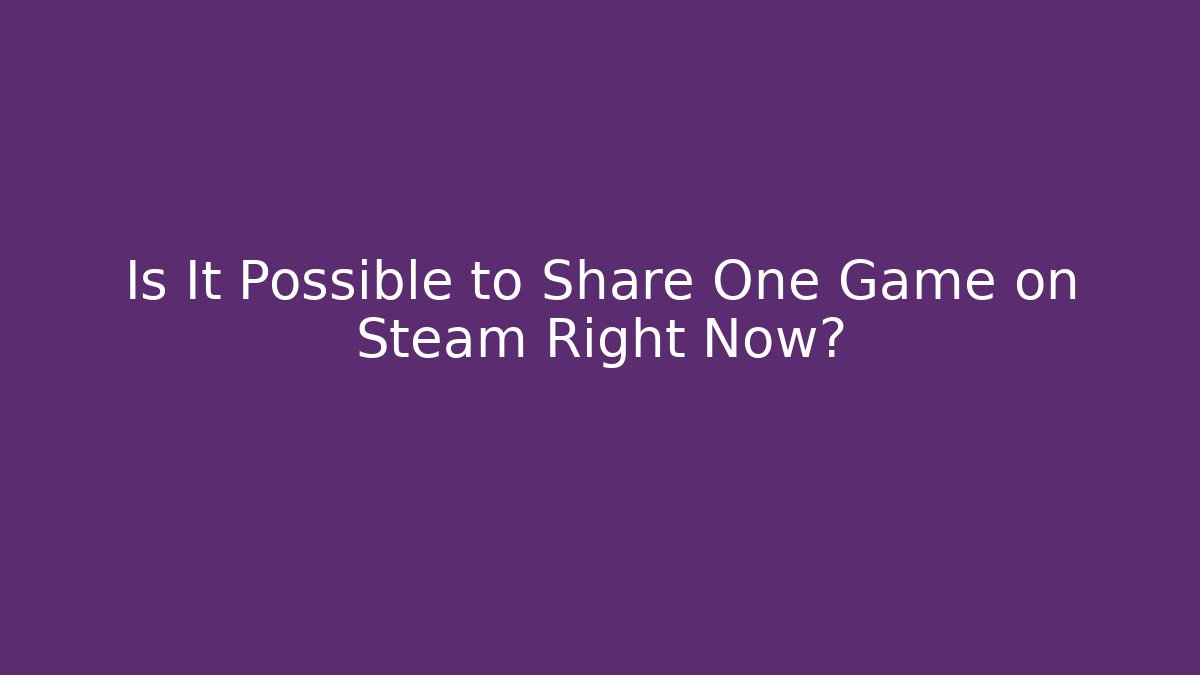 Is It Possible to Share One Game on Steam Right Now?
