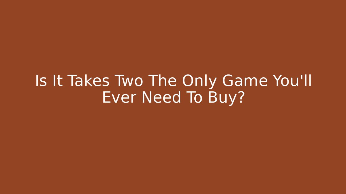 Is It Takes Two The Only Game You’ll Ever Need To Buy?