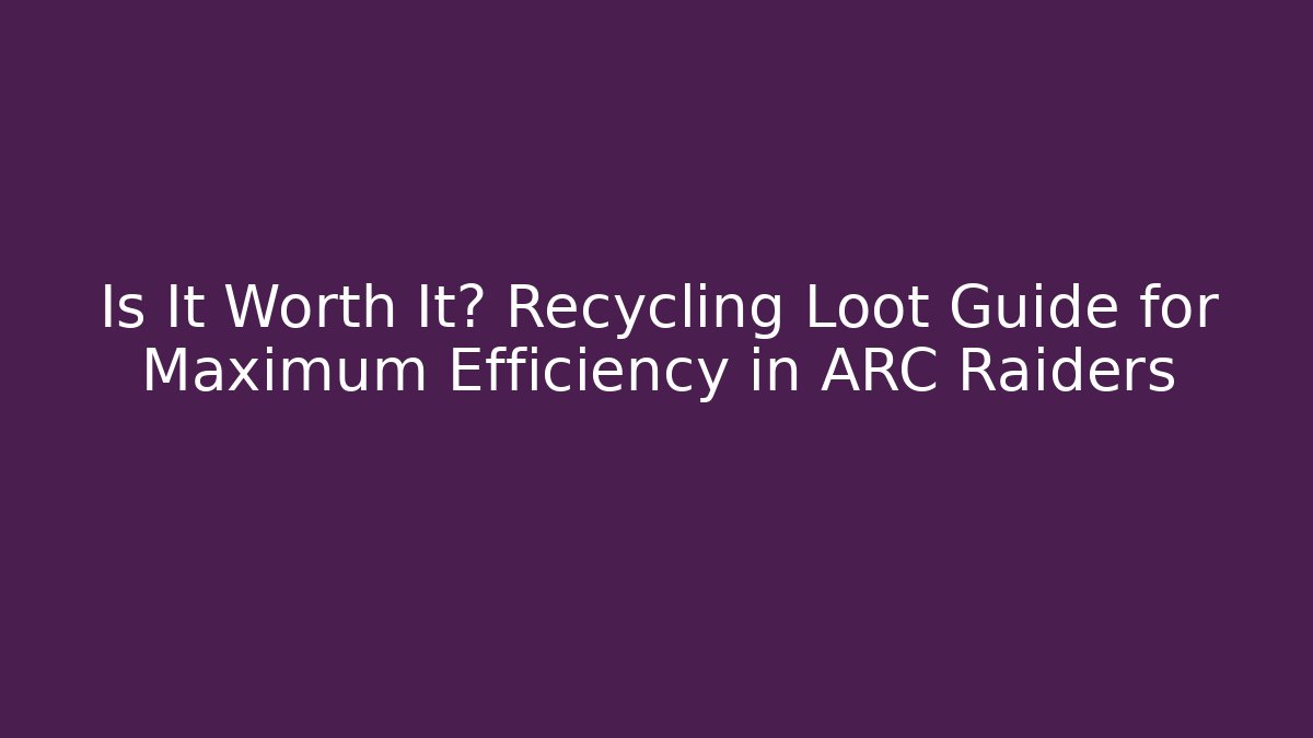 Is It Worth It? Recycling Loot Guide for Maximum Efficiency in ARC Raiders