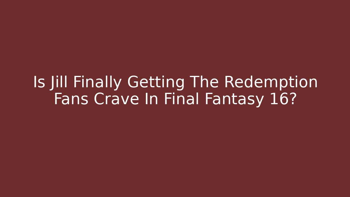 Is Jill Finally Getting The Redemption Fans Crave In Final Fantasy 16?