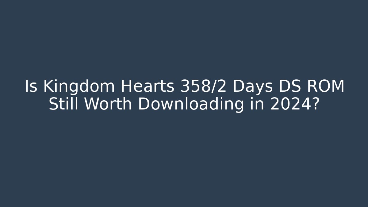 Is Kingdom Hearts 358/2 Days DS ROM Still Worth Downloading in 2024?