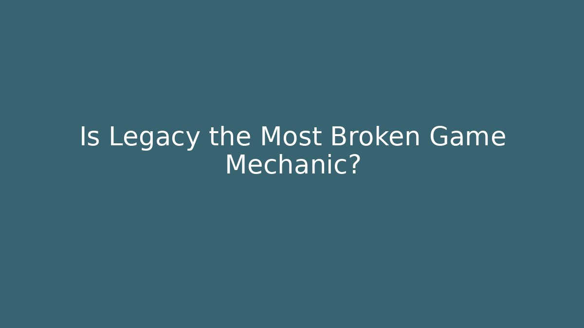 Is Legacy the Most Broken Game Mechanic?