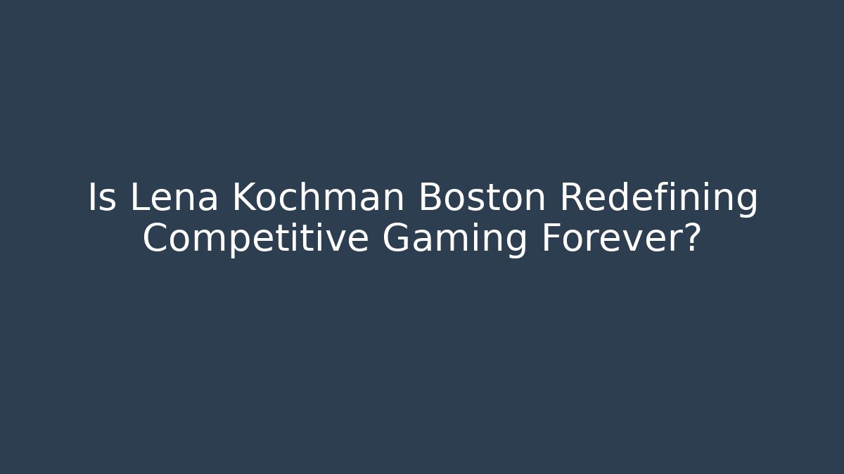 Is Lena Kochman Boston Redefining Competitive Gaming Forever?