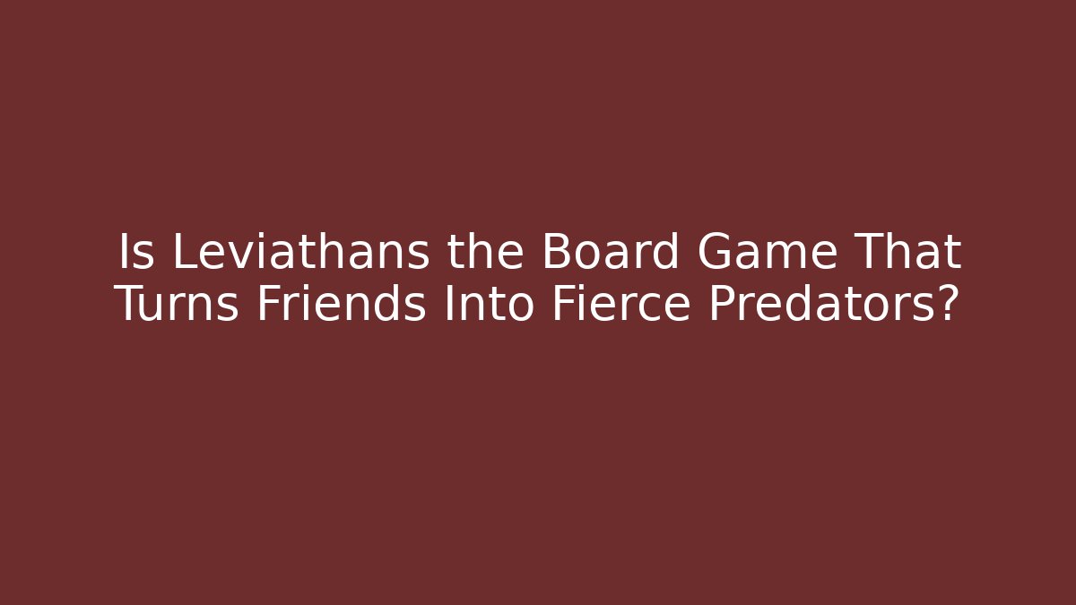 Is Leviathans the Board Game That Turns Friends Into Fierce Predators?