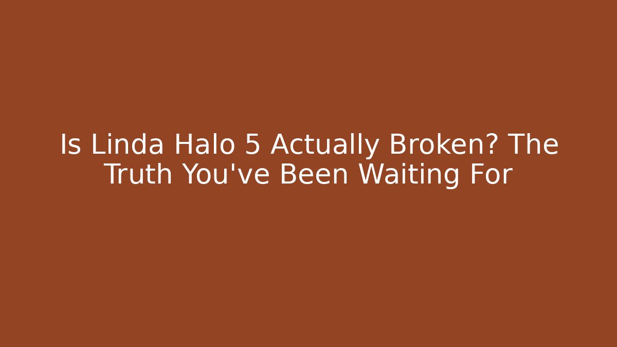 Is Linda Halo 5 Actually Broken? The Truth You’ve Been Waiting For