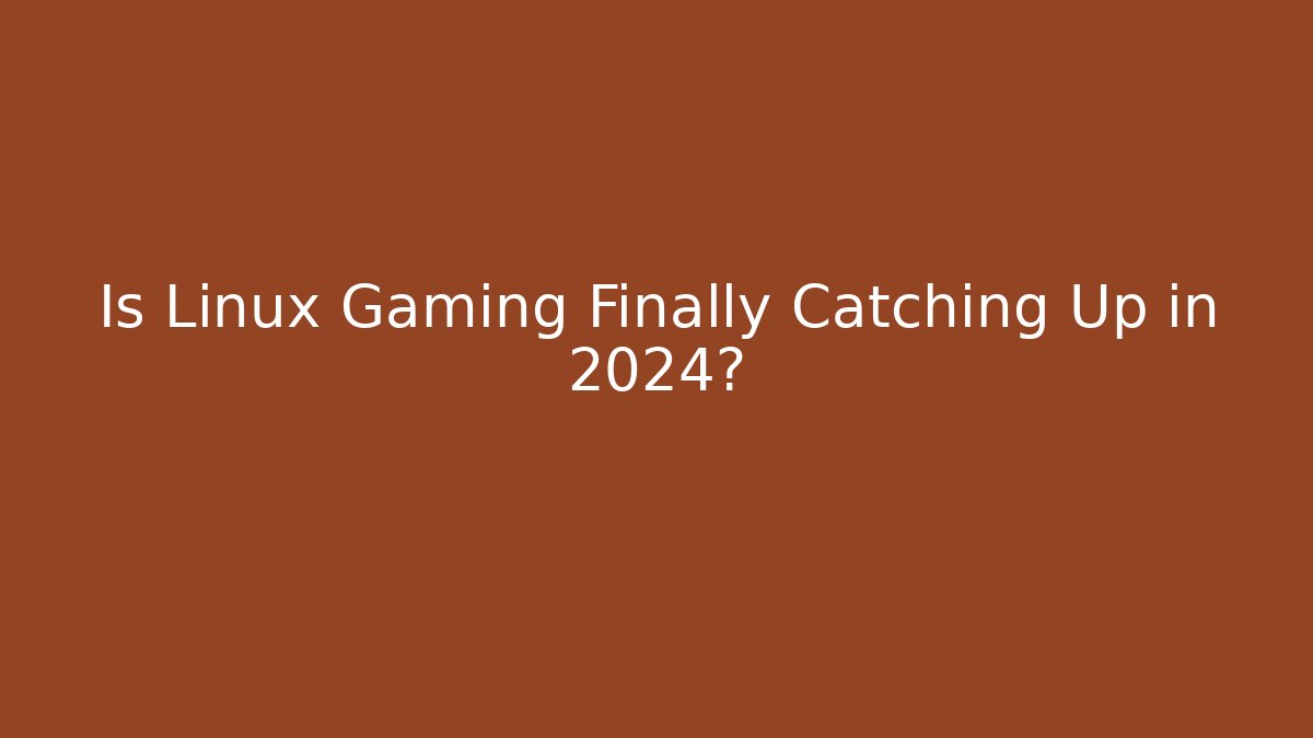 Is Linux Gaming Finally Catching Up in 2024?