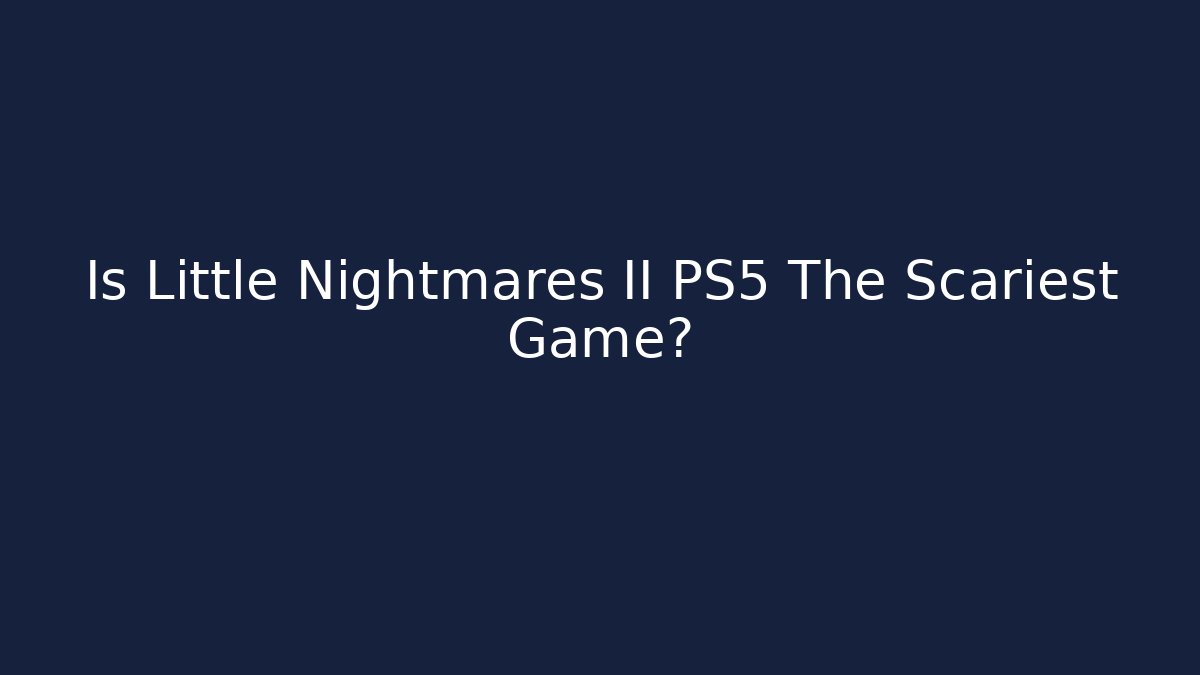 Is Little Nightmares II PS5 The Scariest Game?