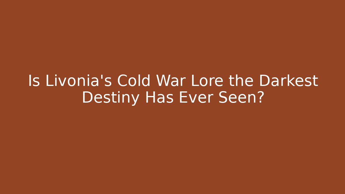 Is Livonia's Cold War Lore the Darkest Destiny Has Ever Seen? - Felix Cat Insurance