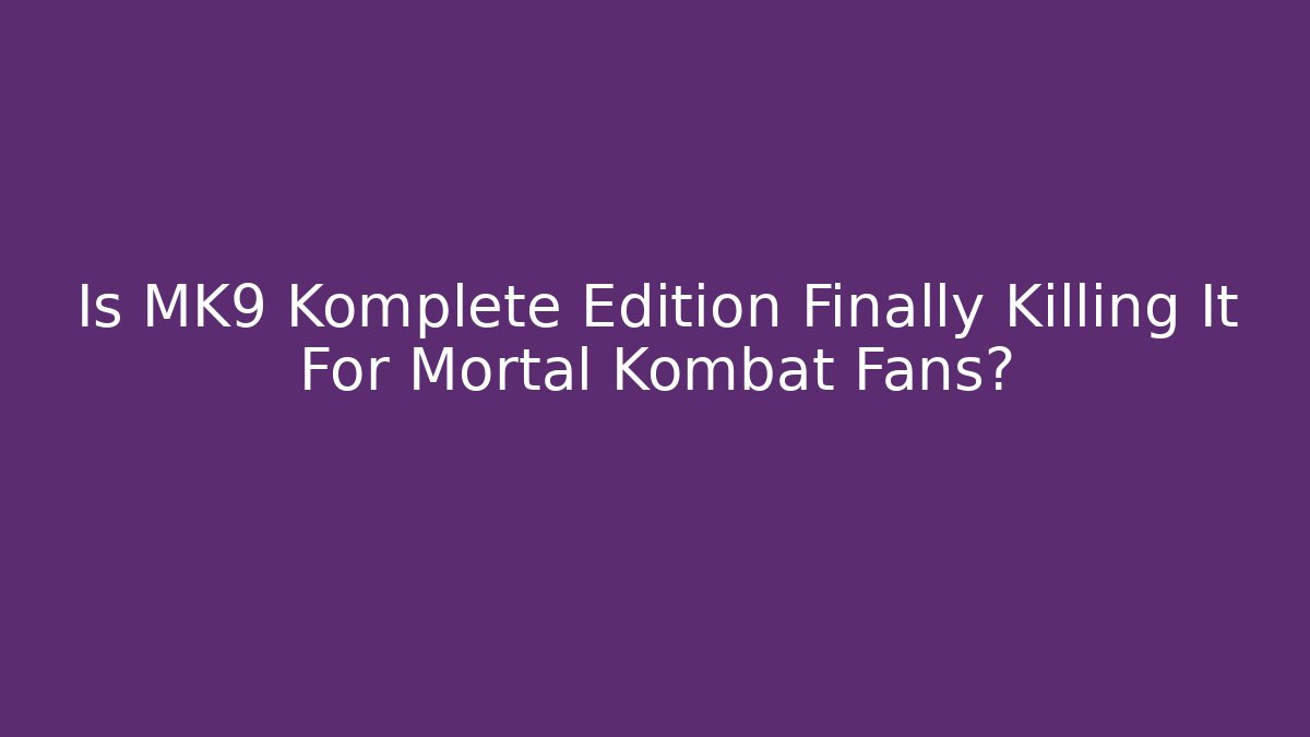 Is MK9 Komplete Edition Finally Killing It For Mortal Kombat Fans?