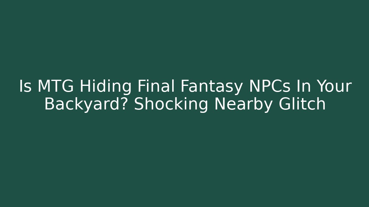 Is MTG Hiding Final Fantasy NPCs In Your Backyard? Shocking Nearby Glitch
