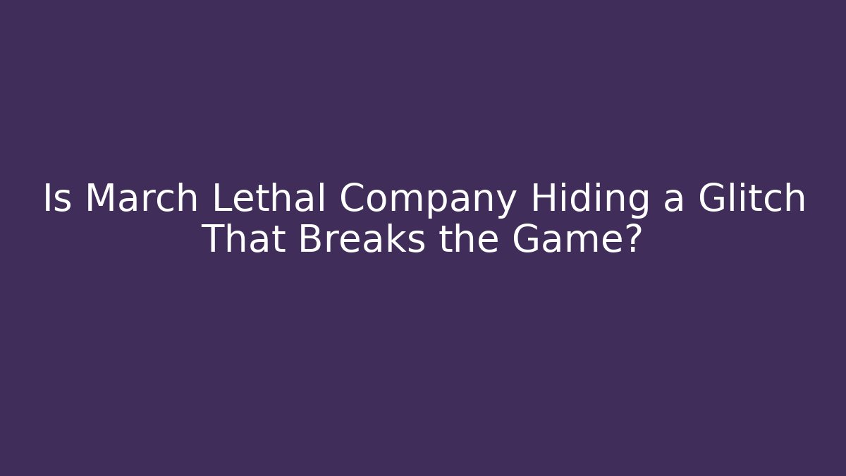 Is March Lethal Company Hiding a Glitch That Breaks the Game?