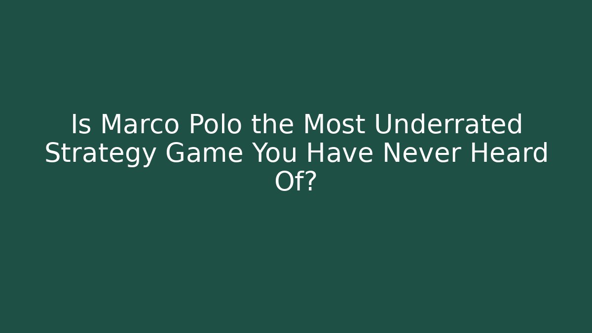 Is Marco Polo the Most Underrated Strategy Game You Have Never Heard Of?