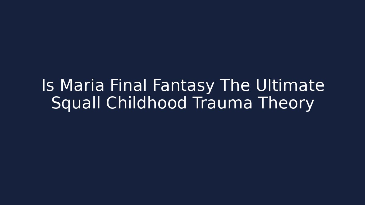 Is Maria Final Fantasy The Ultimate Squall Childhood Trauma Theory