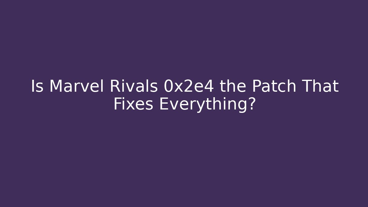 Is Marvel Rivals 0x2e4 the Patch That Fixes Everything?