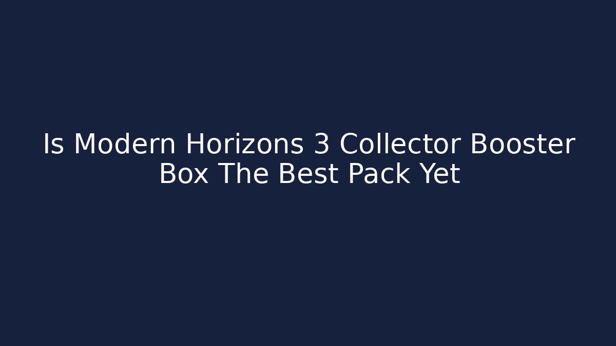 Is Modern Horizons 3 Collector Booster Box The Best Pack Yet