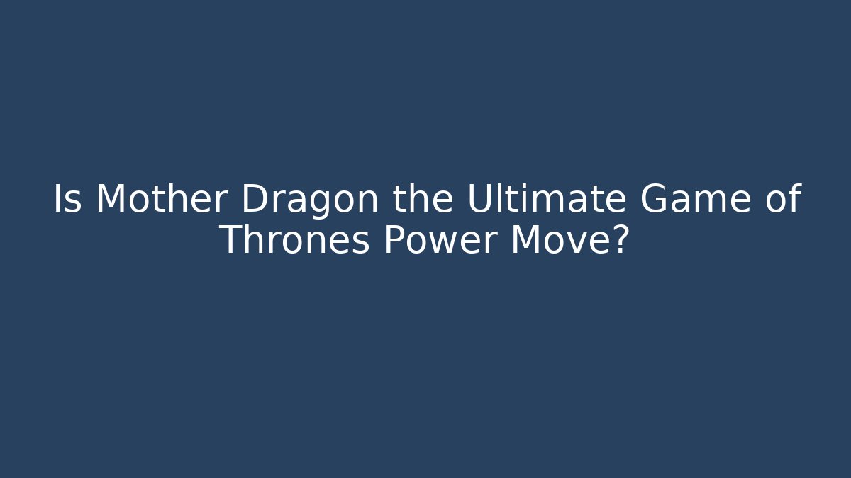 Is Mother Dragon the Ultimate Game of Thrones Power Move?