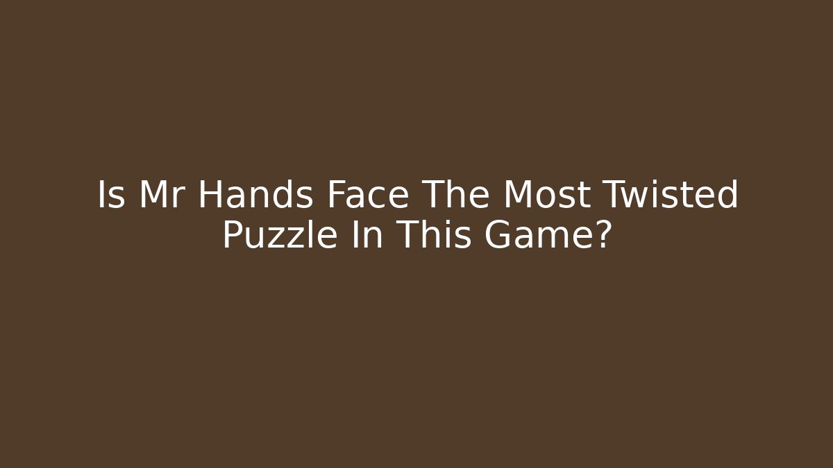 Is Mr Hands Face The Most Twisted Puzzle In This Game?