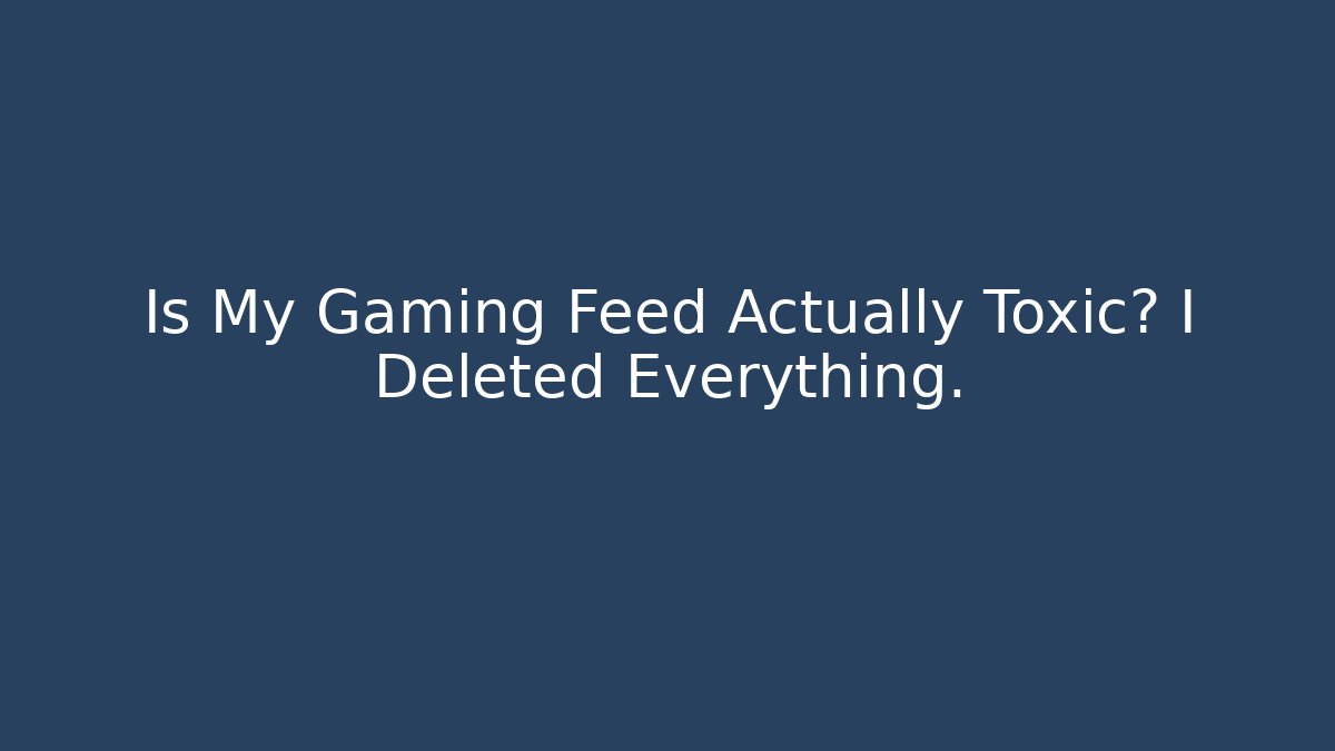 Is My Gaming Feed Actually Toxic? I Deleted Everything.