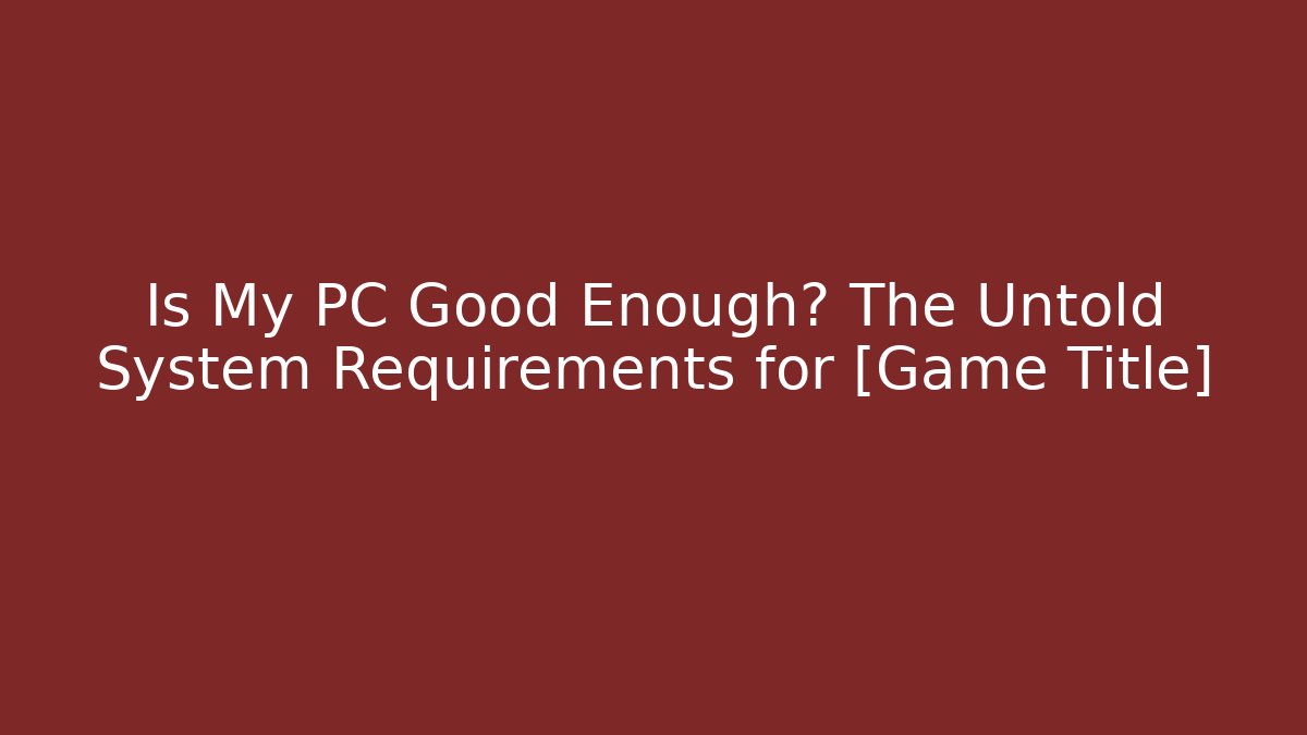 Is My PC Good Enough? The Untold System Requirements for [Game Title]