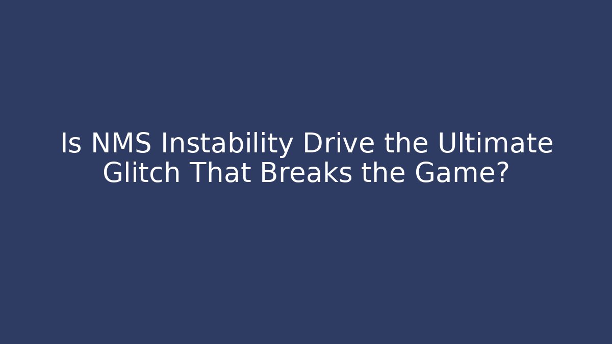 Is NMS Instability Drive the Ultimate Glitch That Breaks the Game?