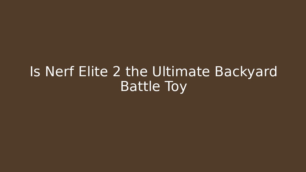 Is Nerf Elite 2 the Ultimate Backyard Battle Toy