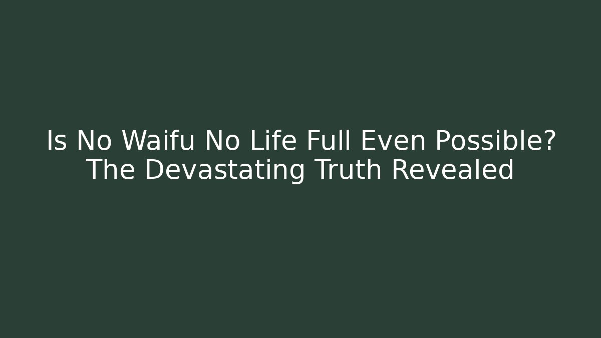 Is No Waifu No Life Full Even Possible? The Devastating Truth Revealed