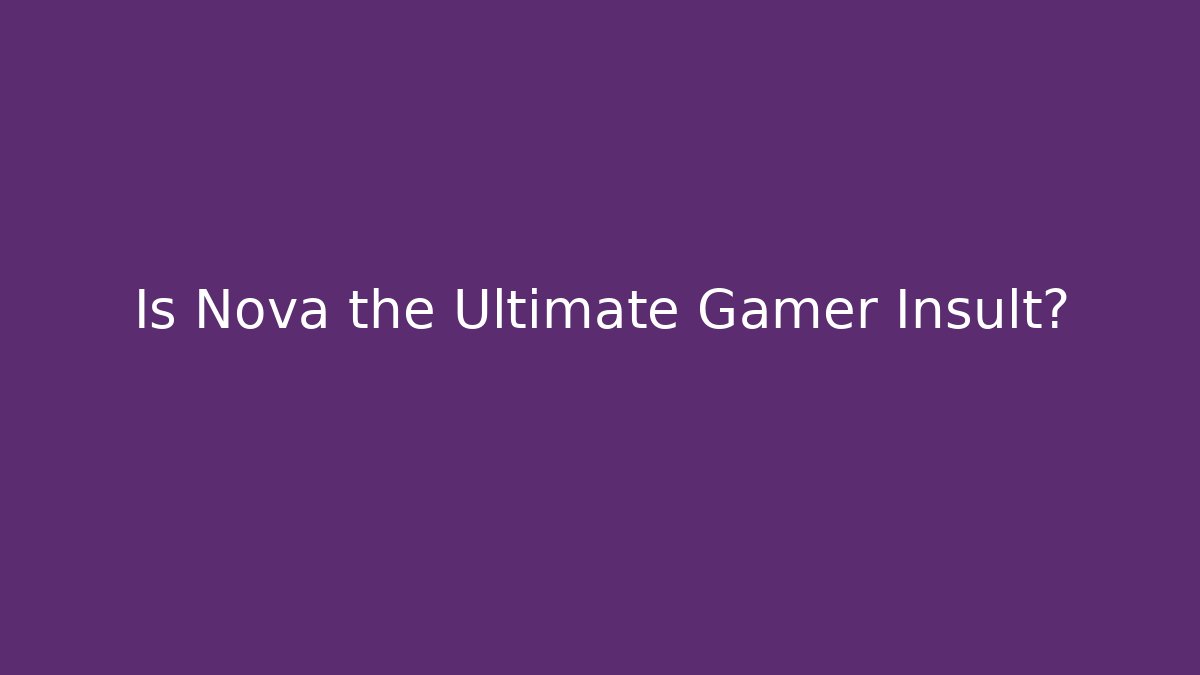 Is Nova the Ultimate Gamer Insult?