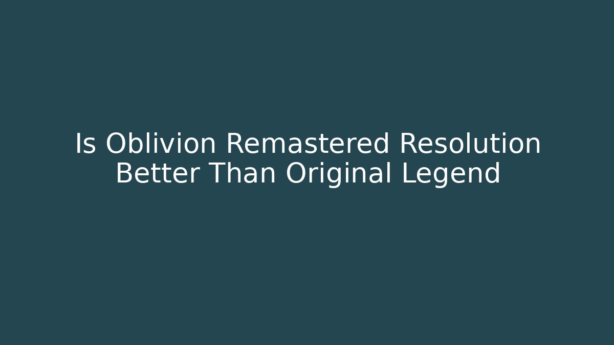 Is Oblivion Remastered Resolution Better Than Original Legend