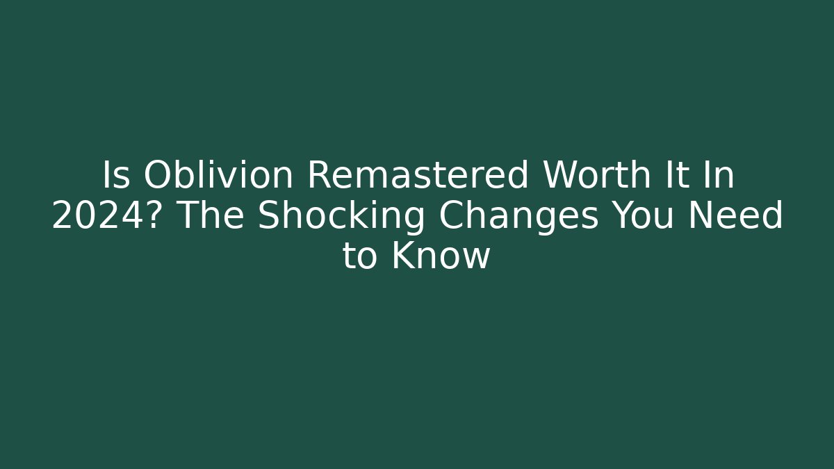 Is Oblivion Remastered Worth It In 2024? The Shocking Changes You Need to Know