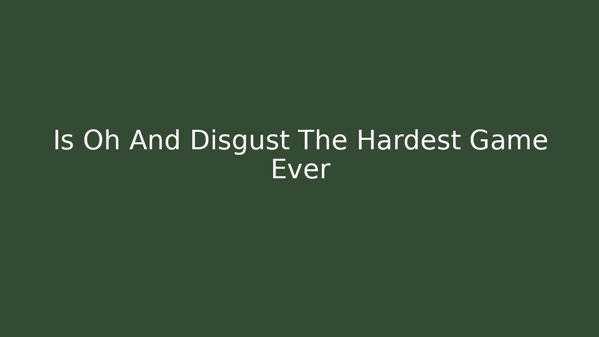 Is Oh And Disgust The Hardest Game Ever
